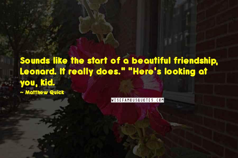 Matthew Quick Quotes: Sounds like the start of a beautiful friendship, Leonard. It really does." "Here's looking at you, kid.