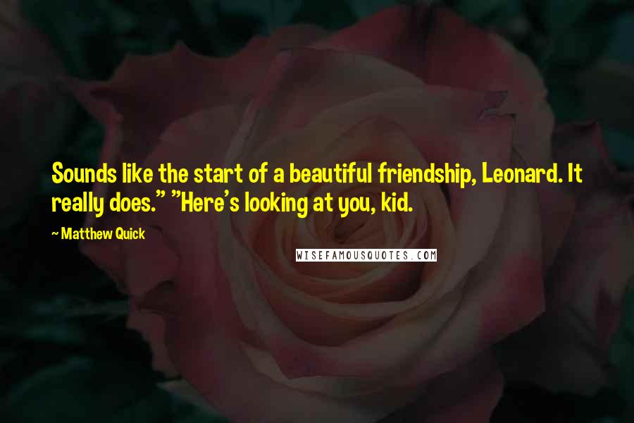 Matthew Quick Quotes: Sounds like the start of a beautiful friendship, Leonard. It really does." "Here's looking at you, kid.