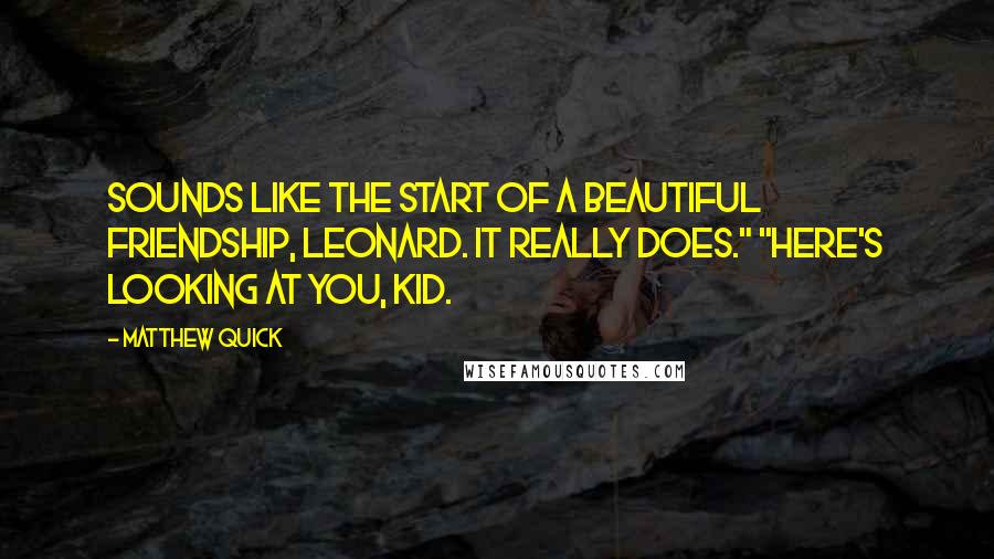 Matthew Quick Quotes: Sounds like the start of a beautiful friendship, Leonard. It really does." "Here's looking at you, kid.