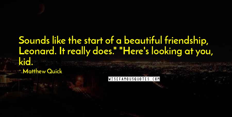 Matthew Quick Quotes: Sounds like the start of a beautiful friendship, Leonard. It really does." "Here's looking at you, kid.