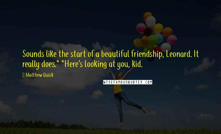 Matthew Quick Quotes: Sounds like the start of a beautiful friendship, Leonard. It really does." "Here's looking at you, kid.