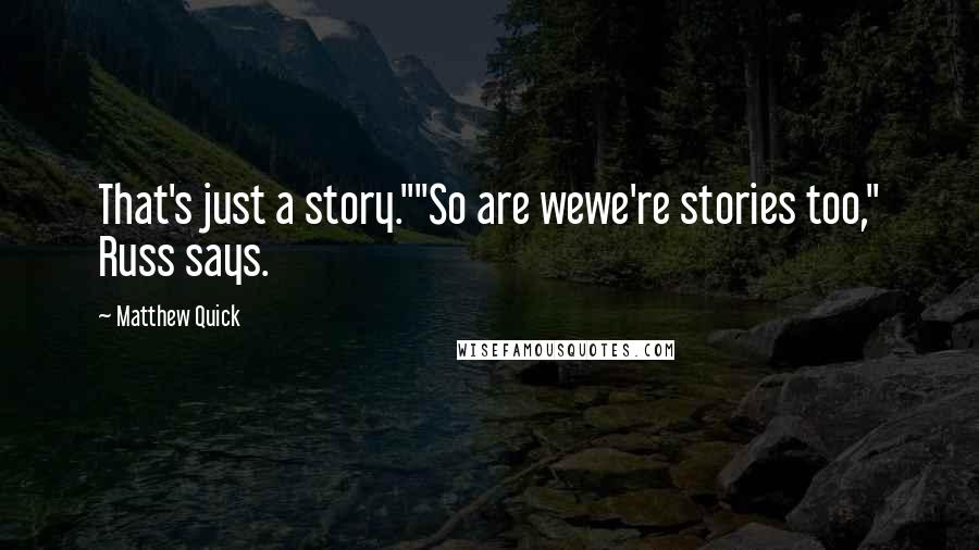 Matthew Quick Quotes: That's just a story.""So are wewe're stories too," Russ says.