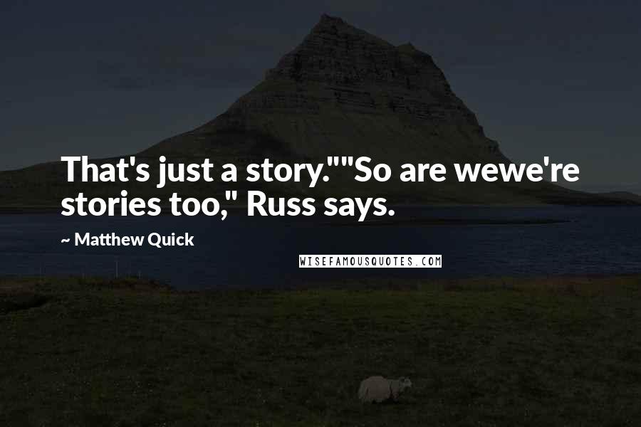 Matthew Quick Quotes: That's just a story.""So are wewe're stories too," Russ says.