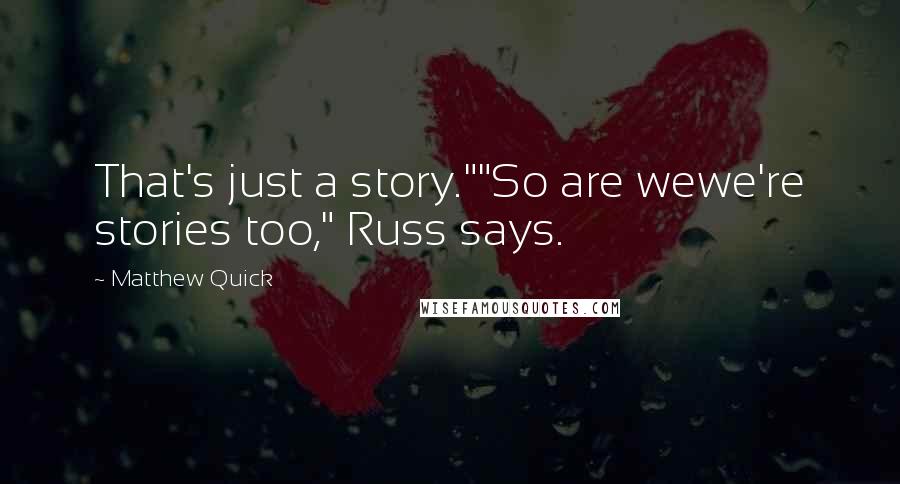 Matthew Quick Quotes: That's just a story.""So are wewe're stories too," Russ says.