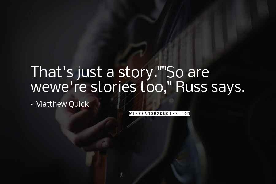 Matthew Quick Quotes: That's just a story.""So are wewe're stories too," Russ says.