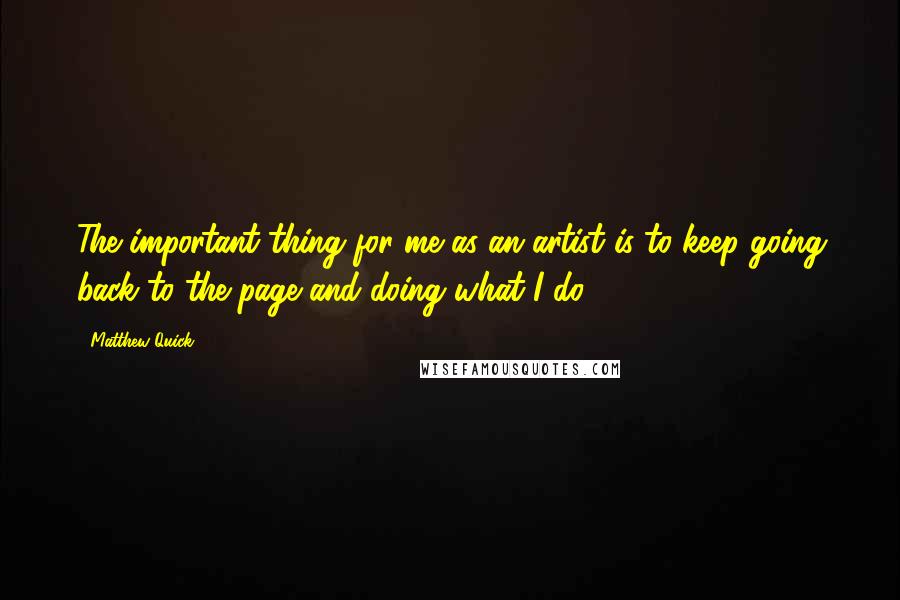 Matthew Quick Quotes: The important thing for me as an artist is to keep going back to the page and doing what I do.