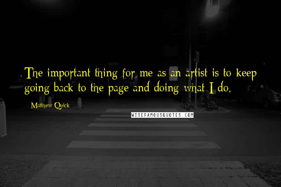 Matthew Quick Quotes: The important thing for me as an artist is to keep going back to the page and doing what I do.