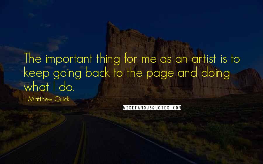 Matthew Quick Quotes: The important thing for me as an artist is to keep going back to the page and doing what I do.