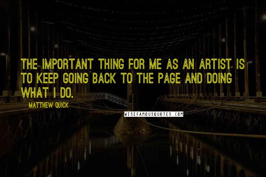 Matthew Quick Quotes: The important thing for me as an artist is to keep going back to the page and doing what I do.