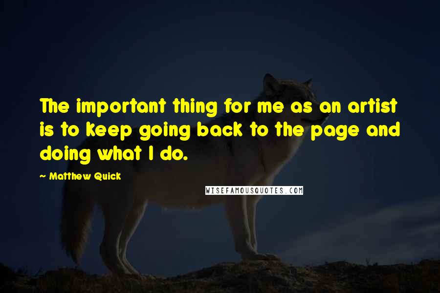 Matthew Quick Quotes: The important thing for me as an artist is to keep going back to the page and doing what I do.