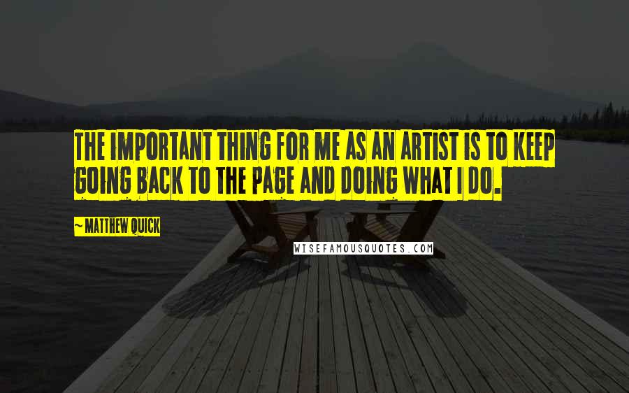 Matthew Quick Quotes: The important thing for me as an artist is to keep going back to the page and doing what I do.