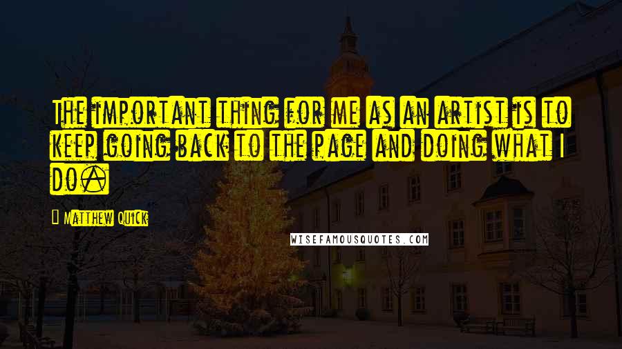 Matthew Quick Quotes: The important thing for me as an artist is to keep going back to the page and doing what I do.