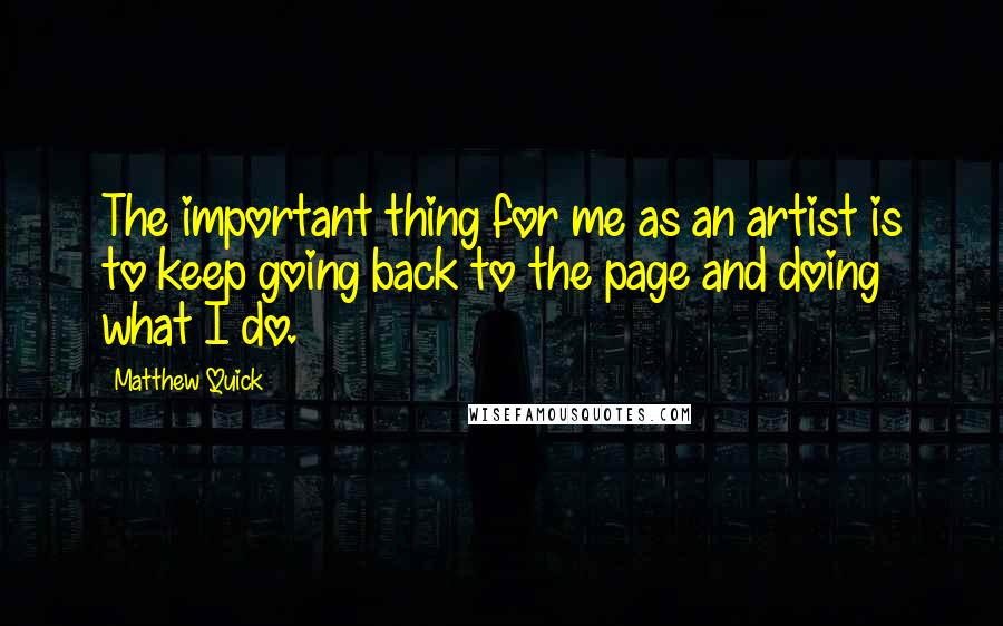 Matthew Quick Quotes: The important thing for me as an artist is to keep going back to the page and doing what I do.