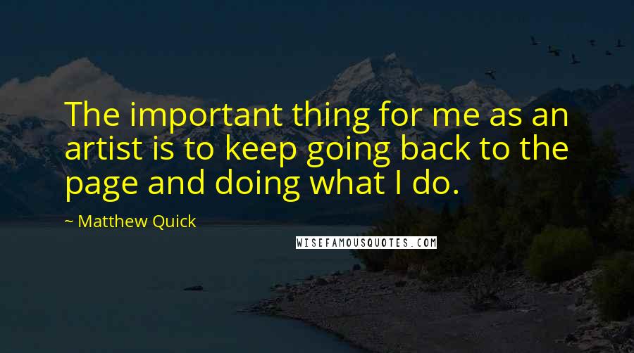 Matthew Quick Quotes: The important thing for me as an artist is to keep going back to the page and doing what I do.