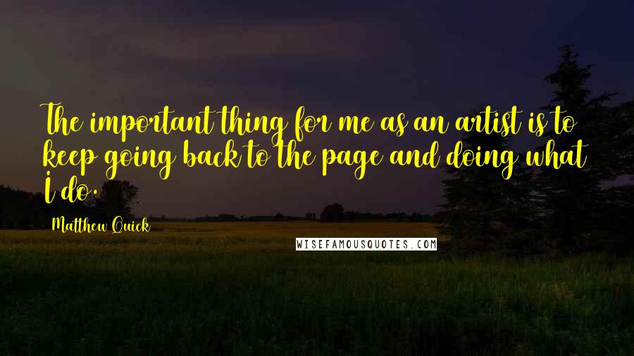 Matthew Quick Quotes: The important thing for me as an artist is to keep going back to the page and doing what I do.