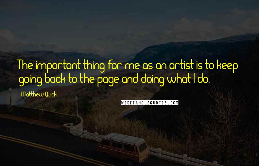 Matthew Quick Quotes: The important thing for me as an artist is to keep going back to the page and doing what I do.