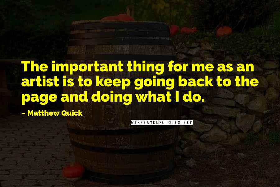 Matthew Quick Quotes: The important thing for me as an artist is to keep going back to the page and doing what I do.