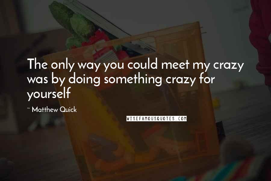 Matthew Quick Quotes: The only way you could meet my crazy was by doing something crazy for yourself