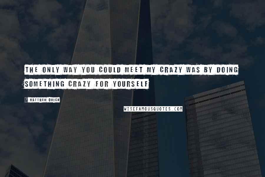 Matthew Quick Quotes: The only way you could meet my crazy was by doing something crazy for yourself