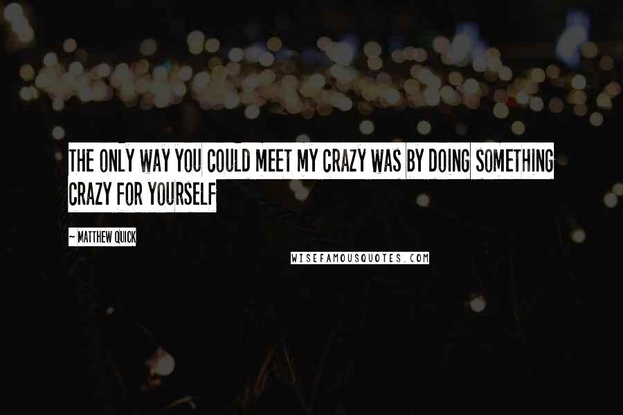 Matthew Quick Quotes: The only way you could meet my crazy was by doing something crazy for yourself