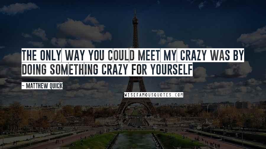 Matthew Quick Quotes: The only way you could meet my crazy was by doing something crazy for yourself
