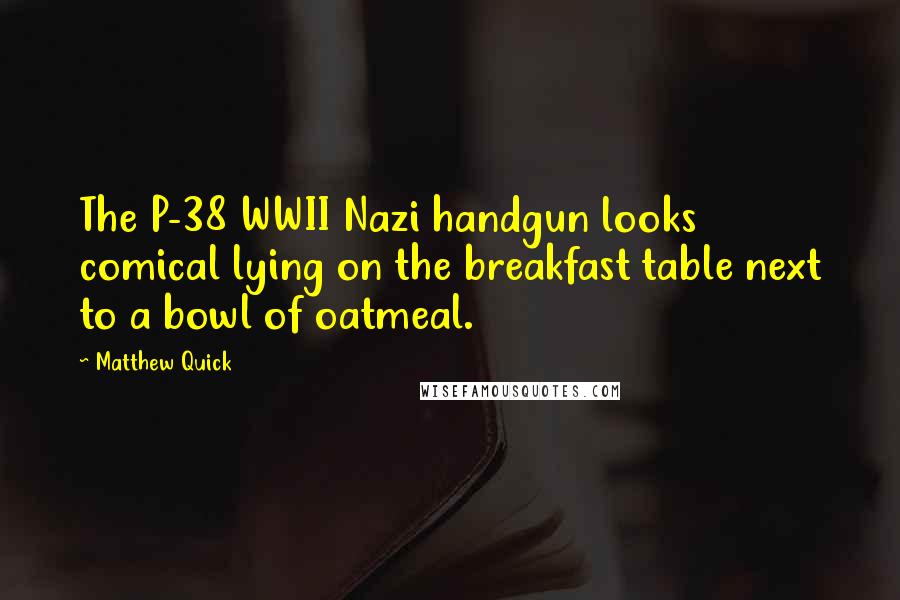 Matthew Quick Quotes: The P-38 WWII Nazi handgun looks comical lying on the breakfast table next to a bowl of oatmeal.