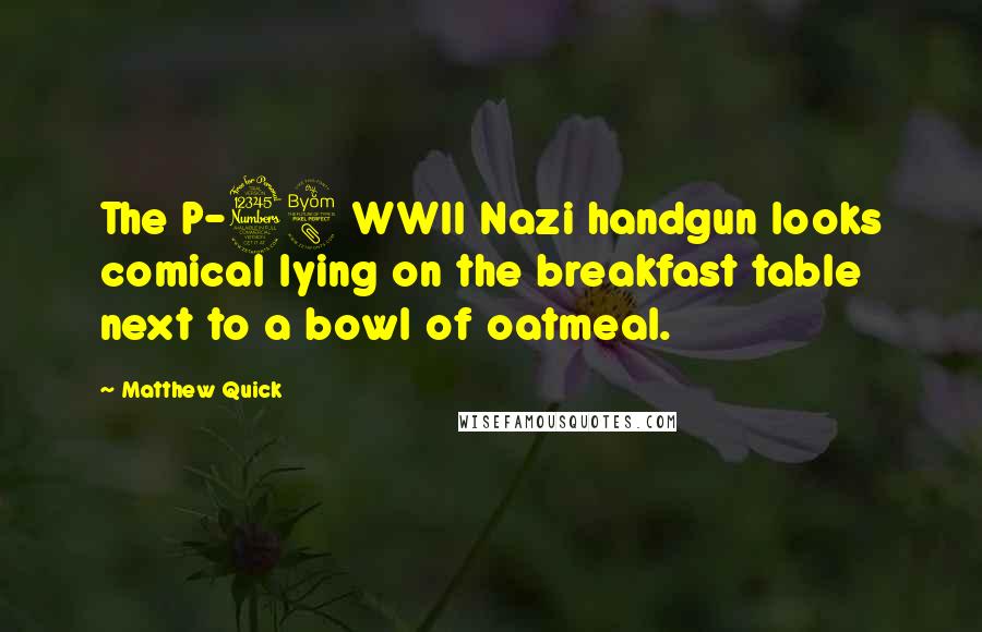 Matthew Quick Quotes: The P-38 WWII Nazi handgun looks comical lying on the breakfast table next to a bowl of oatmeal.