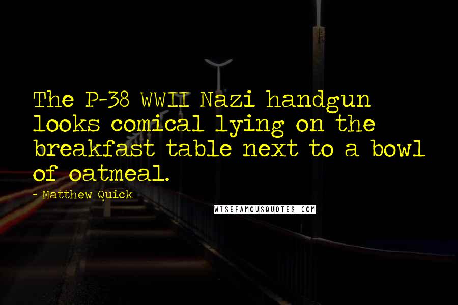 Matthew Quick Quotes: The P-38 WWII Nazi handgun looks comical lying on the breakfast table next to a bowl of oatmeal.