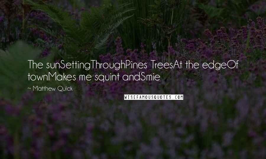 Matthew Quick Quotes: The sunSettingThroughPines TreesAt the edgeOf townMakes me squint andSmie