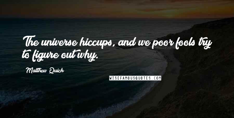 Matthew Quick Quotes: The universe hiccups, and we poor fools try to figure out why.