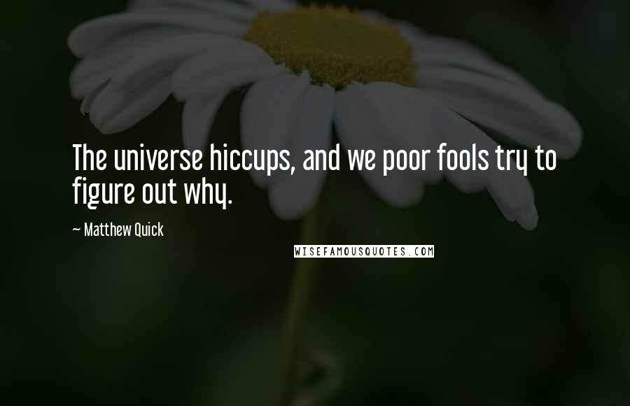 Matthew Quick Quotes: The universe hiccups, and we poor fools try to figure out why.