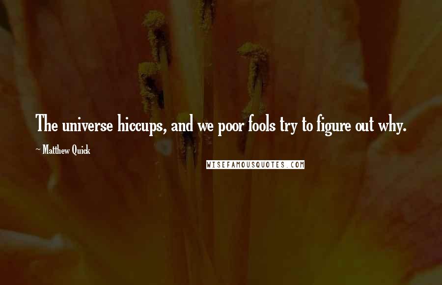 Matthew Quick Quotes: The universe hiccups, and we poor fools try to figure out why.