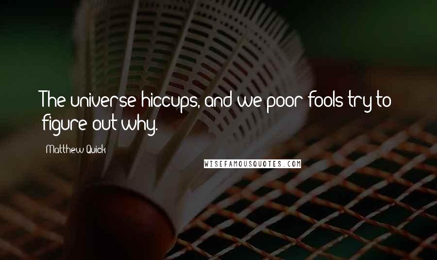 Matthew Quick Quotes: The universe hiccups, and we poor fools try to figure out why.