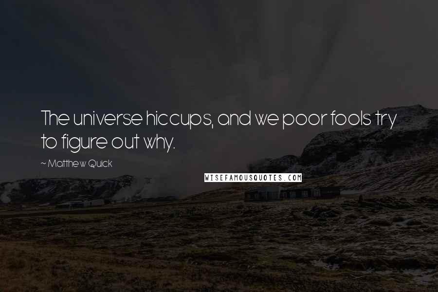 Matthew Quick Quotes: The universe hiccups, and we poor fools try to figure out why.