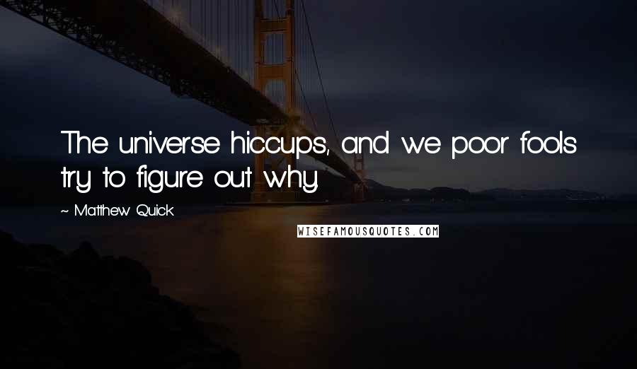 Matthew Quick Quotes: The universe hiccups, and we poor fools try to figure out why.