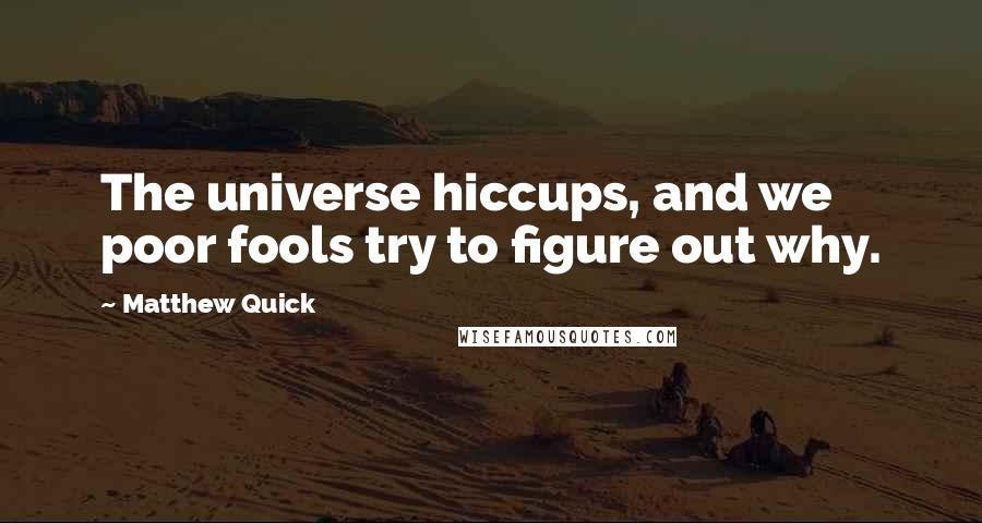 Matthew Quick Quotes: The universe hiccups, and we poor fools try to figure out why.