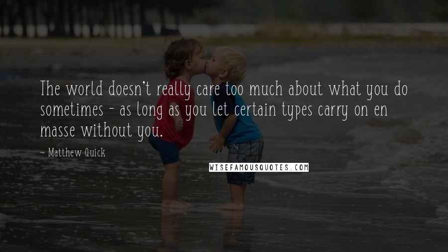 Matthew Quick Quotes: The world doesn't really care too much about what you do sometimes - as long as you let certain types carry on en masse without you.