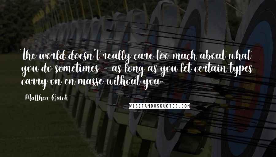 Matthew Quick Quotes: The world doesn't really care too much about what you do sometimes - as long as you let certain types carry on en masse without you.