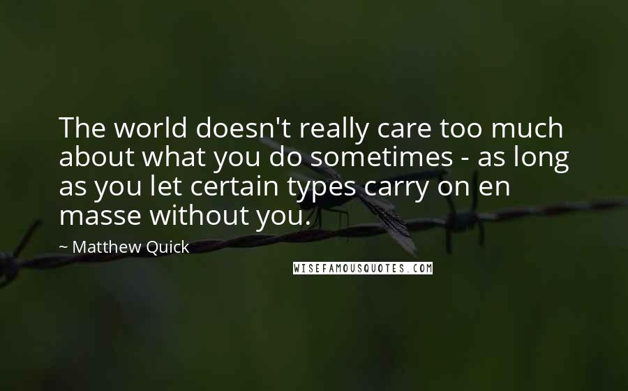 Matthew Quick Quotes: The world doesn't really care too much about what you do sometimes - as long as you let certain types carry on en masse without you.