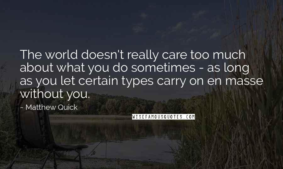 Matthew Quick Quotes: The world doesn't really care too much about what you do sometimes - as long as you let certain types carry on en masse without you.