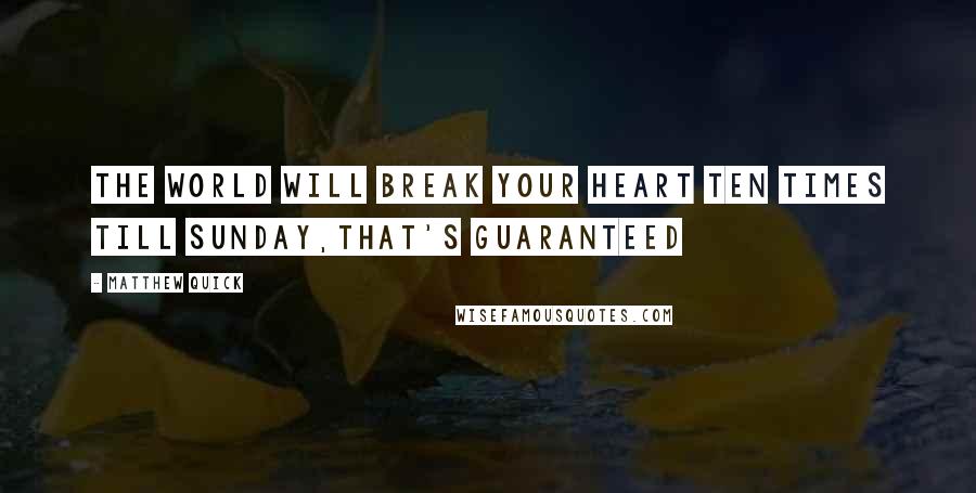 Matthew Quick Quotes: The world will break your heart ten times till Sunday,that's guaranteed