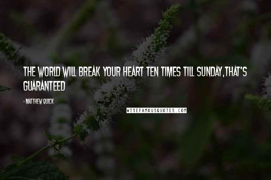 Matthew Quick Quotes: The world will break your heart ten times till Sunday,that's guaranteed