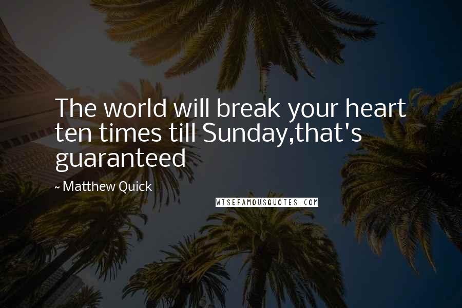 Matthew Quick Quotes: The world will break your heart ten times till Sunday,that's guaranteed