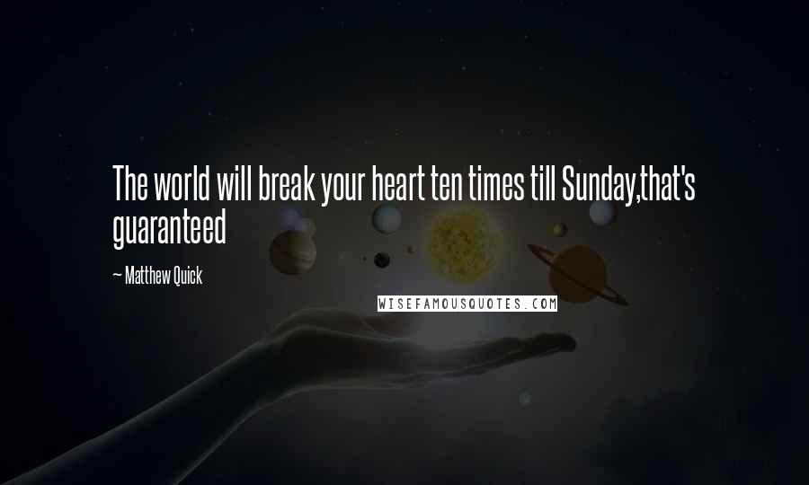 Matthew Quick Quotes: The world will break your heart ten times till Sunday,that's guaranteed