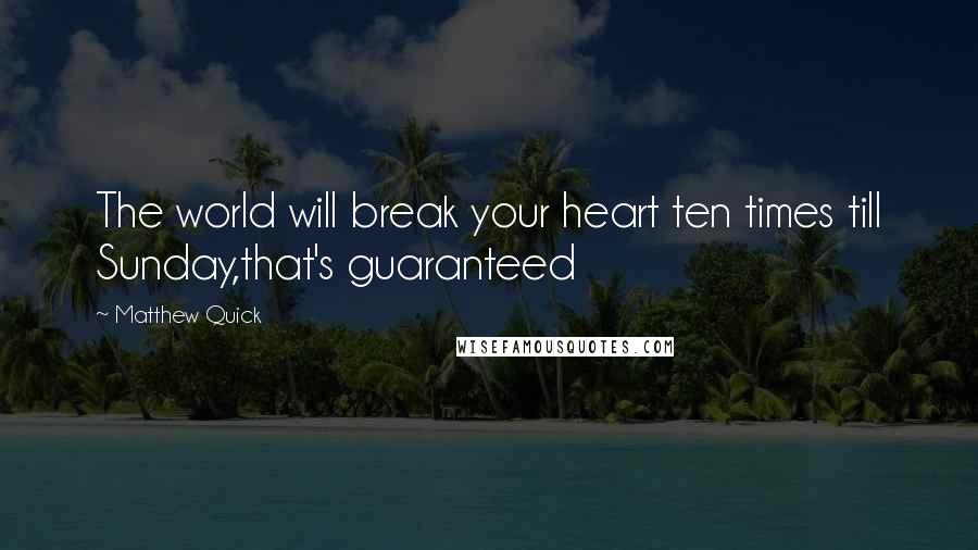 Matthew Quick Quotes: The world will break your heart ten times till Sunday,that's guaranteed