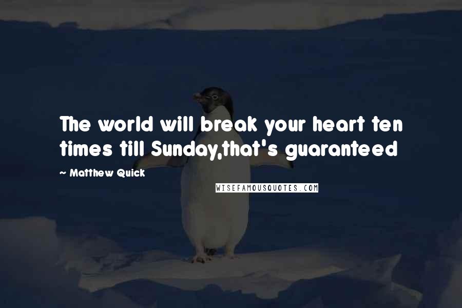 Matthew Quick Quotes: The world will break your heart ten times till Sunday,that's guaranteed