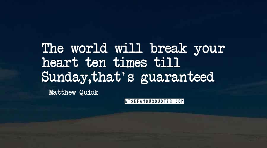 Matthew Quick Quotes: The world will break your heart ten times till Sunday,that's guaranteed