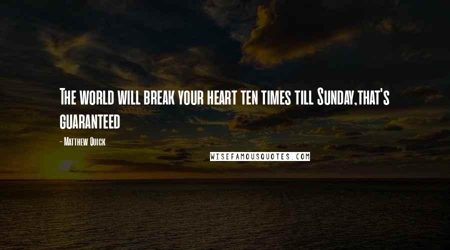 Matthew Quick Quotes: The world will break your heart ten times till Sunday,that's guaranteed
