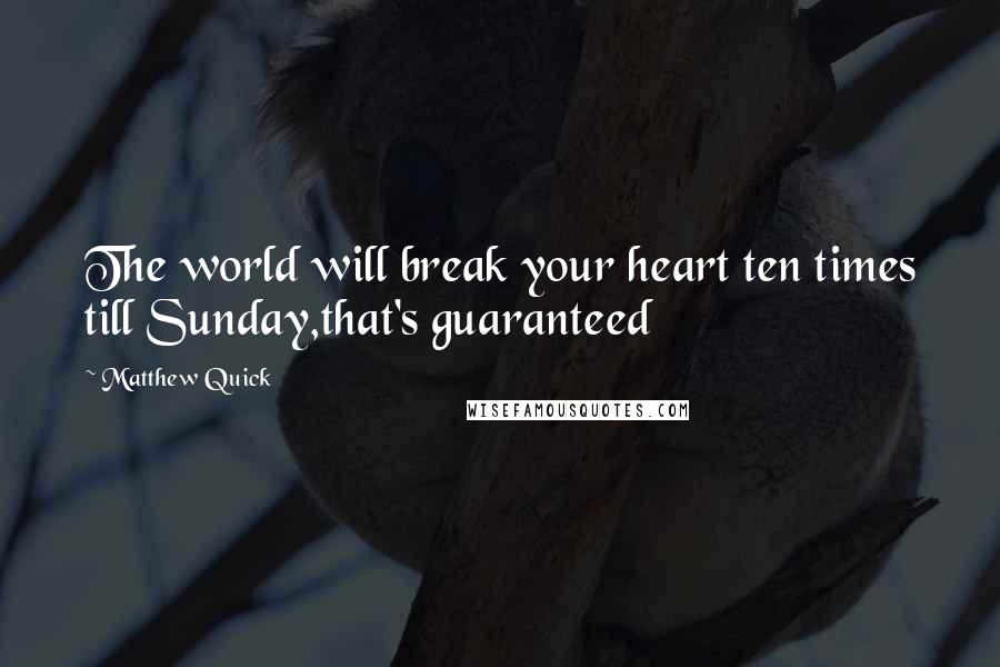 Matthew Quick Quotes: The world will break your heart ten times till Sunday,that's guaranteed