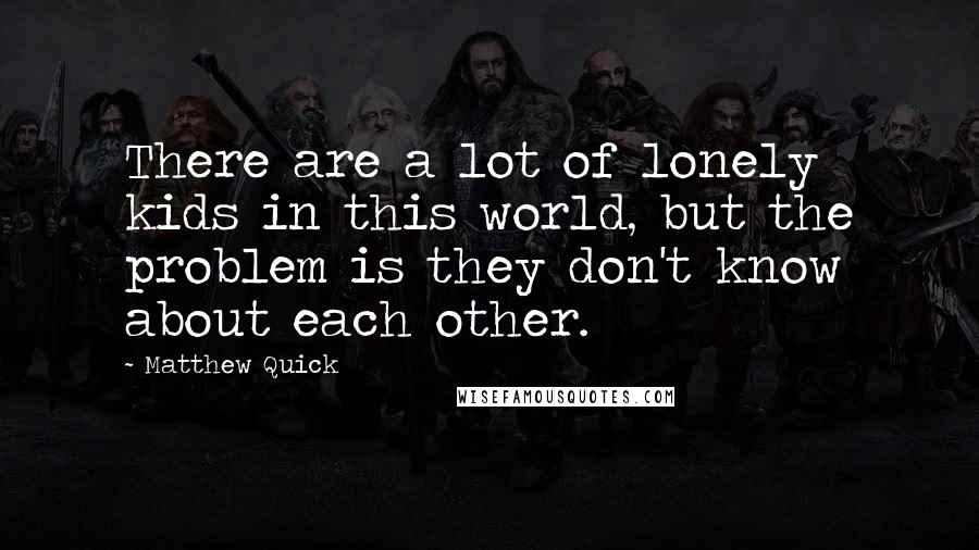 Matthew Quick Quotes: There are a lot of lonely kids in this world, but the problem is they don't know about each other.